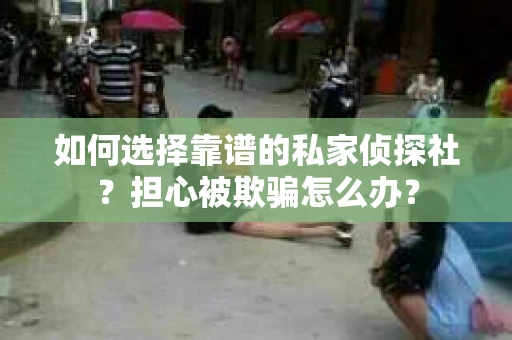 如何选择靠谱的私家侦探社？担心被欺骗怎么办？