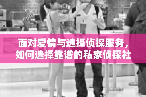 面对爱情与选择侦探服务，如何选择靠谱的私家侦探社？