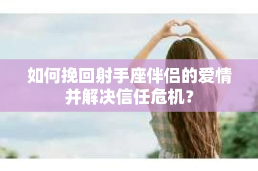 如何挽回射手座伴侣的爱情并解决信任危机？