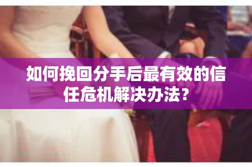 如何挽回分手后最有效的信任危机解决办法？