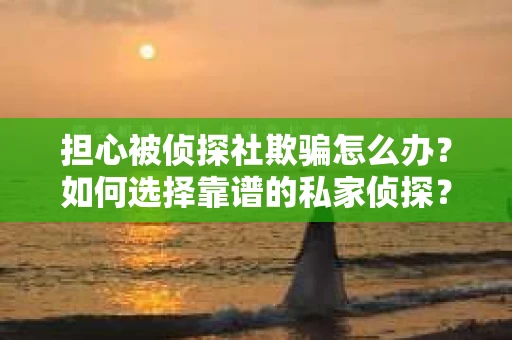 担心被侦探社欺骗怎么办?如何选择靠谱的私家侦探? 担心被侦探社欺骗怎么办?如何选择靠谱的私家侦探?