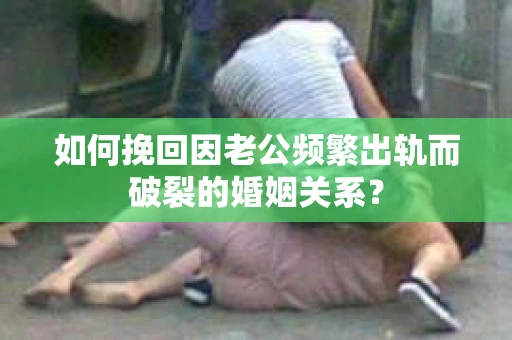 如何挽回因老公频繁出轨而破裂的婚姻关系? 如何挽回因老公频繁出轨而破裂的婚姻关系?