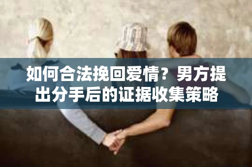如何合法挽回爱情？男方提出分手后的证据收集策略