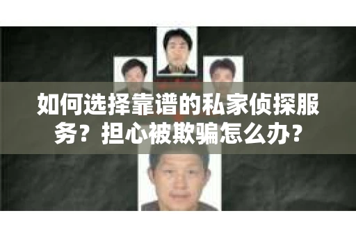 如何选择靠谱的私家侦探服务？担心被欺骗怎么办？