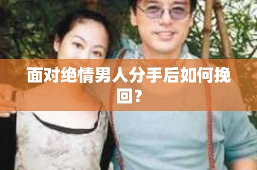 面对绝情男人分手后如何挽回？