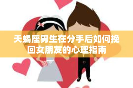 天蝎座男生在分手后如何挽回女朋友的心理指南