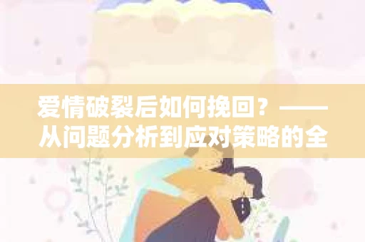 爱情破裂后如何挽回？——从问题分析到应对策略的全面指南