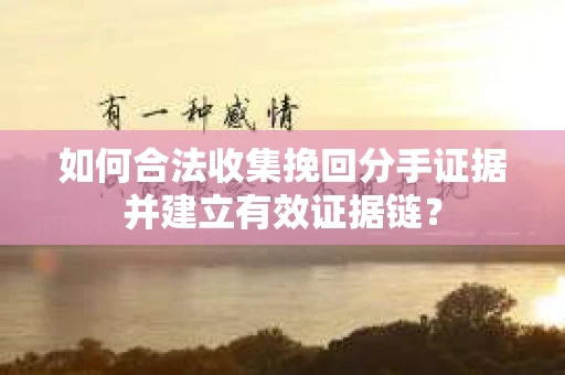 如何合法收集挽回分手证据并建立有效证据链？