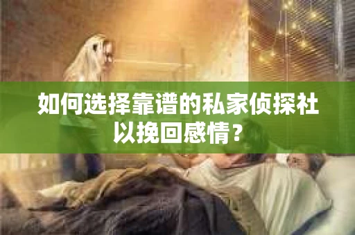 如何选择靠谱的私家侦探社以挽回感情？
