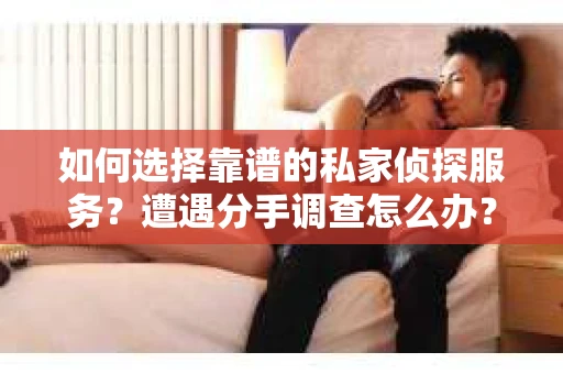 如何选择靠谱的私家侦探服务？遭遇分手调查怎么办？