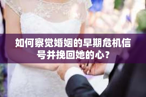 如何察觉婚姻的早期危机信号并挽回她的心？