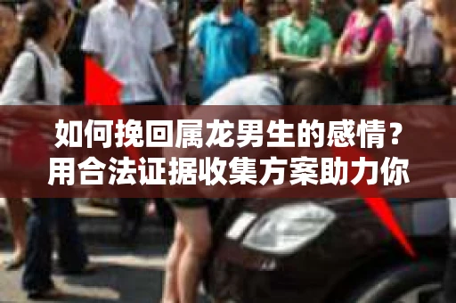 如何挽回属龙男生的感情？用合法证据收集方案助力你的努力？