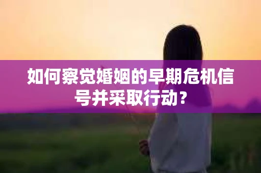 如何察觉婚姻的早期危机信号并采取行动？