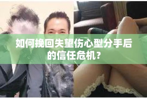 如何挽回失望伤心型分手后的信任危机？