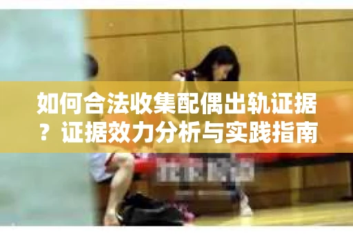 如何合法收集配偶出轨证据？证据效力分析与实践指南