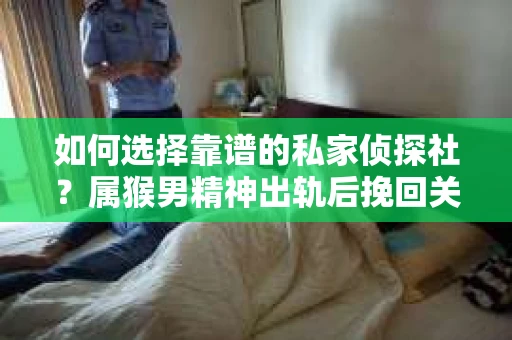 如何选择靠谱的私家侦探社？属猴男精神出轨后挽回关系的关键一步