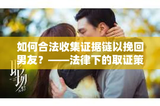 如何合法收集证据链以挽回男友?——法律下的取证策略与实践 如何合法收集证据链以挽回男友?——法律下的取证策略与实践