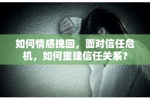 如何情感挽回，面对信任危机，如何重建信任关系？