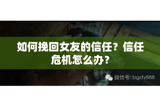 如何挽回女友的信任？信任危机怎么办？