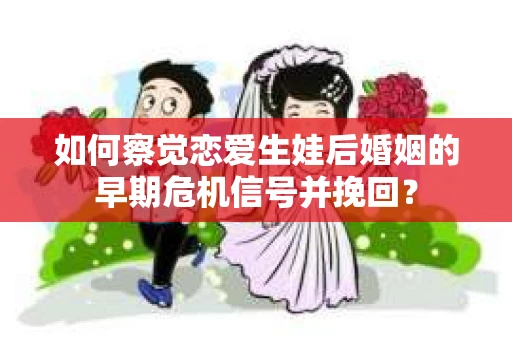 如何察觉恋爱生娃后婚姻的早期危机信号并挽回? 如何察觉恋爱生娃后婚姻的早期危机信号并挽回?