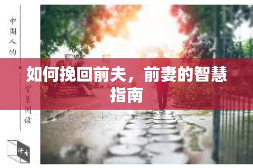 如何挽回前夫，前妻的智慧指南