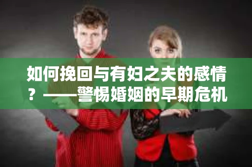 如何挽回与有妇之夫的感情？——警惕婚姻的早期危机信号