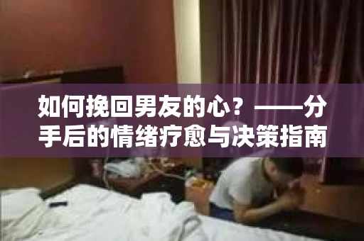 如何挽回男友的心？——分手后的情绪疗愈与决策指南