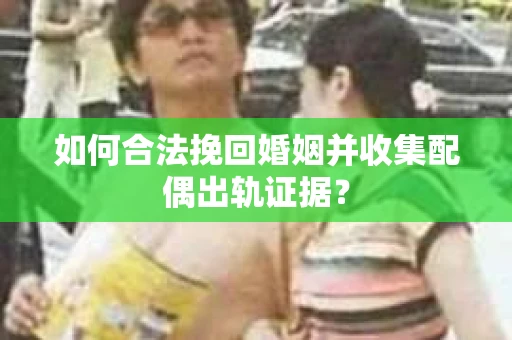 如何合法挽回婚姻并收集配偶出轨证据？