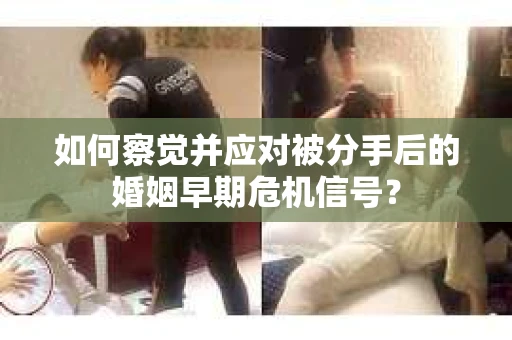 如何察觉并应对被分手后的婚姻早期危机信号？