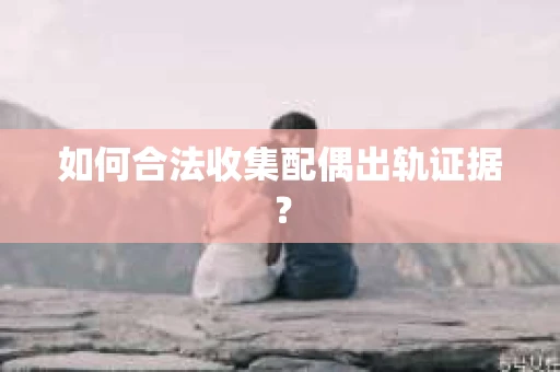 如何合法收集配偶出轨证据？