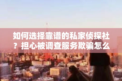 如何选择靠谱的私家侦探社？担心被调查服务欺骗怎么办？