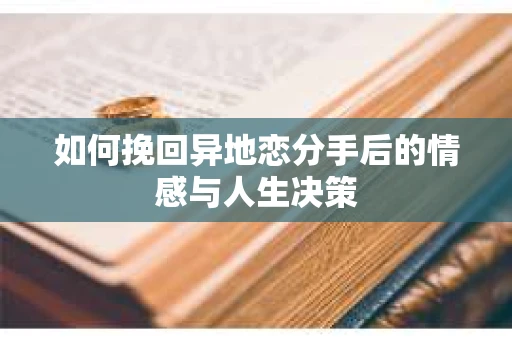 如何挽回异地恋分手后的情感与人生决策