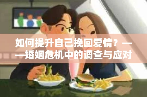 如何提升自己挽回爱情？——婚姻危机中的调查与应对策略