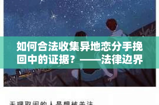如何合法收集异地恋分手挽回中的证据？——法律边界内的取证策略