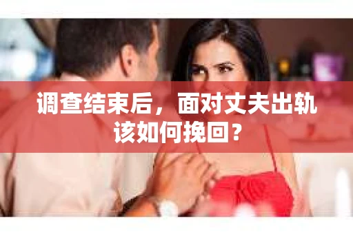 调查结束后,面对丈夫出轨该如何挽回? 调查结束后,面对丈夫出轨该如何挽回?