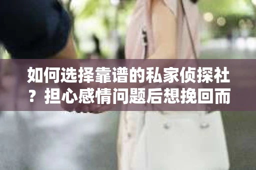 如何选择靠谱的私家侦探社？担心感情问题后想挽回而遭遇江苏女友提分手怎么办？