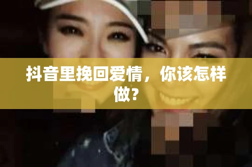 抖音里挽回爱情，你该怎样做？