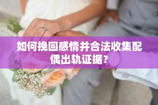 如何挽回感情并合法收集配偶出轨证据？