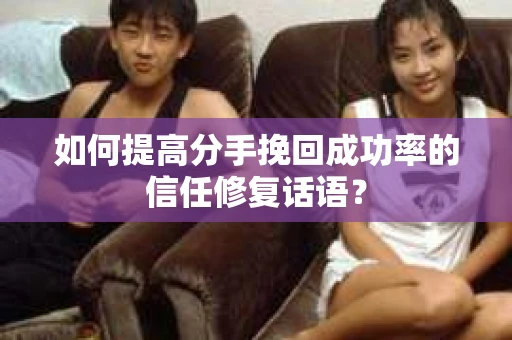 如何提高分手挽回成功率的信任修复话语？