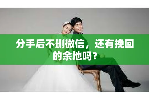 分手后不删微信，还有挽回的余地吗？