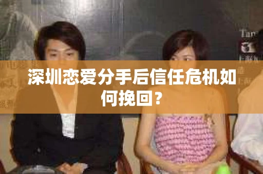 深圳恋爱分手后信任危机如何挽回？