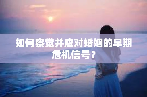 如何察觉并应对婚姻的早期危机信号？