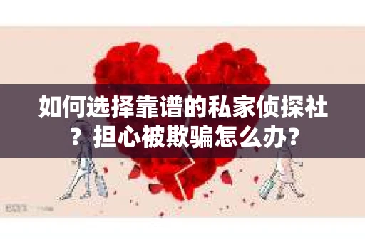 如何选择靠谱的私家侦探社？担心被欺骗怎么办？