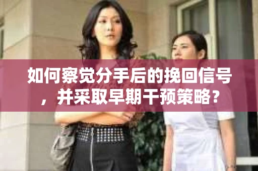 如何察觉分手后的挽回信号，并采取早期干预策略？