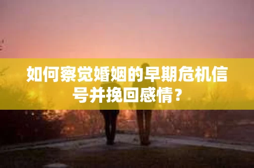 如何察觉婚姻的早期危机信号并挽回感情？