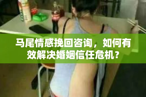 马尾情感挽回咨询，如何有效解决婚姻信任危机？