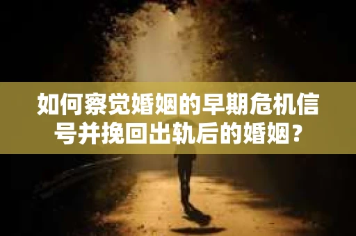 如何察觉婚姻的早期危机信号并挽回出轨后的婚姻？