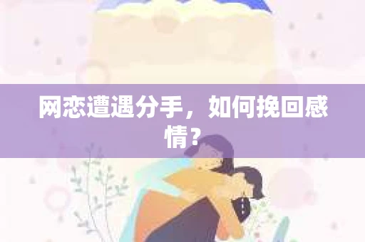 网恋遭遇分手，如何挽回感情？