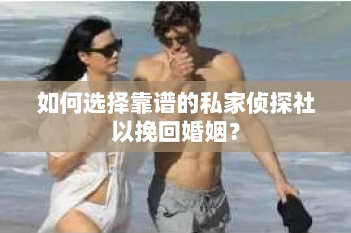 如何选择靠谱的私家侦探社以挽回婚姻？