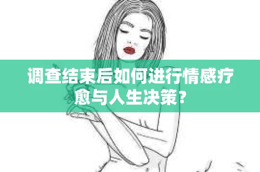 调查结束后如何进行情感疗愈与人生决策？
